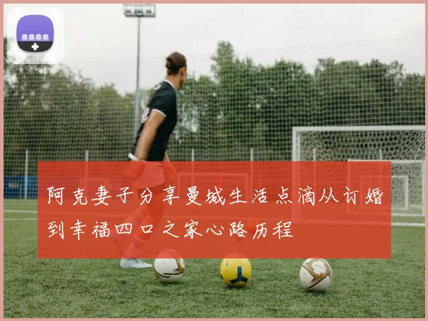阿克妻子分享曼城生活点滴从订婚到幸福四口之家心路历程