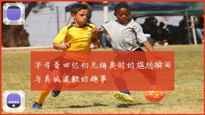 字母哥回忆初见梅奥时的尴尬瞬间与真诚道歉的趣事