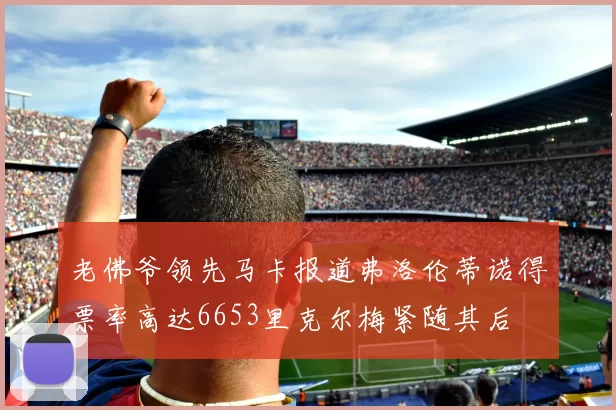 老佛爷领先马卡报道弗洛伦蒂诺得票率高达6653里克尔梅紧随其后
