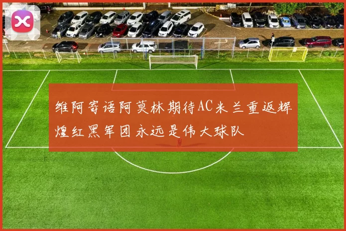 维阿寄语阿莫林期待AC米兰重返辉煌红黑军团永远是伟大球队
